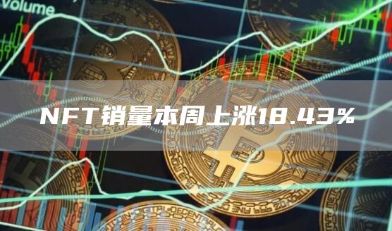 NFT销量本周上涨18.43%1