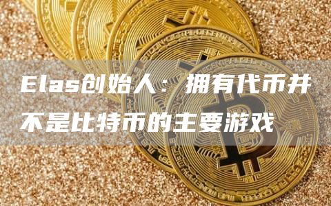 Elas创始人:拥有代币并不是比特币的主要游戏1