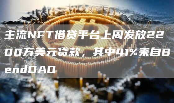 主流NFT借贷平台上周发放2200万美元贷款,其中41%来自BendDAO1
