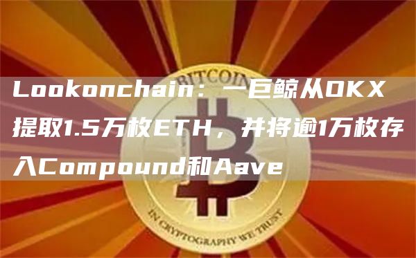 Lookonchain:一巨鲸从OKX提取1.5万枚ETH,并将逾1万枚存入Compound和Aave1