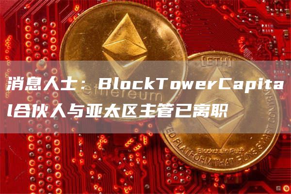 消息人士:BlockTowerCapital合伙人与亚太区主管已离职1