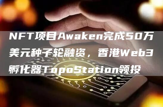 NFT项目Awaken完成50万美元种子轮融资,香港Web3孵化器TopoStation领投1