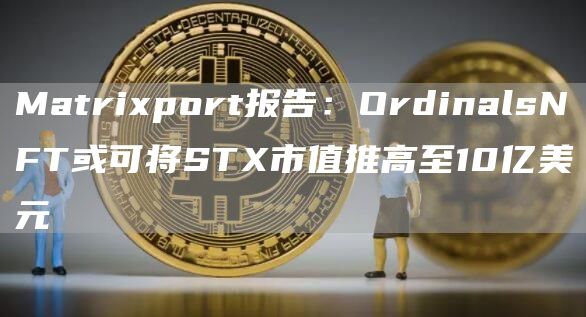 Matrixport报告:OrdinalsNFT或可将STX市值推高至10亿美元1