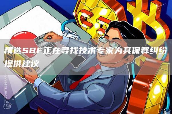 精选SBF正在寻找技术专家为其保释纠纷提供建议1