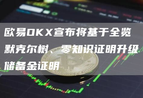 ok交易所OKX宣布将基于全览默克尔树、零知识证明升级储备金证明1