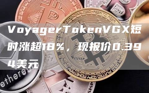 VoyagerTokenVGX短时涨超18%，现报价0.394美元1