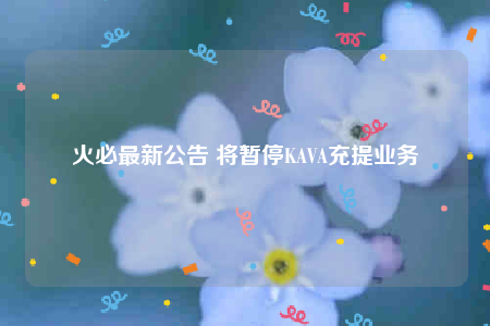 火必最新公告 将暂停KAVA充提业务-第1张图片-火必下载