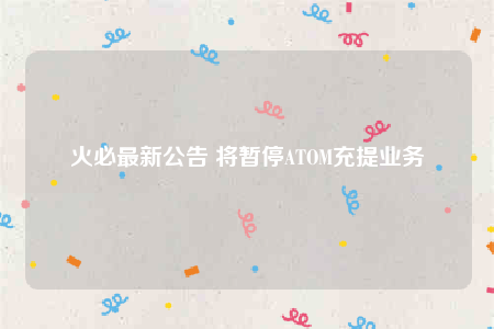 火必最新公告 将暂停ATOM充提业务-第1张图片-火必下载 火必最新公告 将暂停ATOM充提业务-第1张图片-火必下载