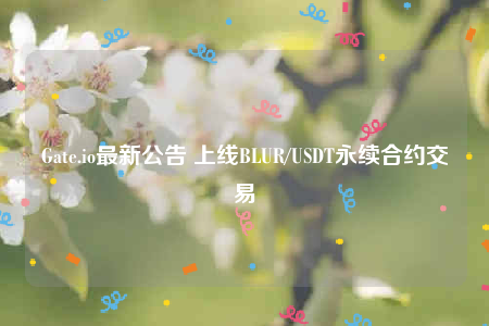 Gate.io最新公告 上线BLUR/USDT永续合约交易-第1张图片-火必下载 Gate.io最新公告 上线BLUR/USDT永续合约交易-第1张图片-火必下载
