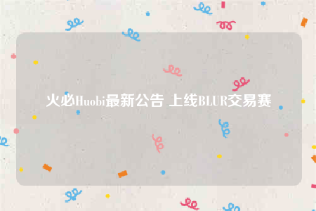 火必Huobi最新公告 上线BLUR交易赛-第1张图片-火必下载
