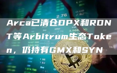 Arca已清仓DPX和RDNT等Arbitrum生态Token，仍持有GMX和SYN1