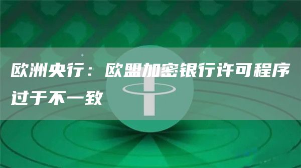 欧洲央行：欧盟加密银行许可程序过于不一致1