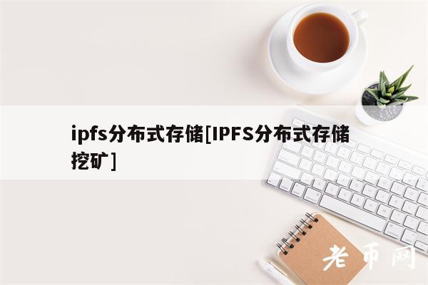 ipfs分布式存储[IPFS分布式存储 挖矿]-第1张图片-火必下载