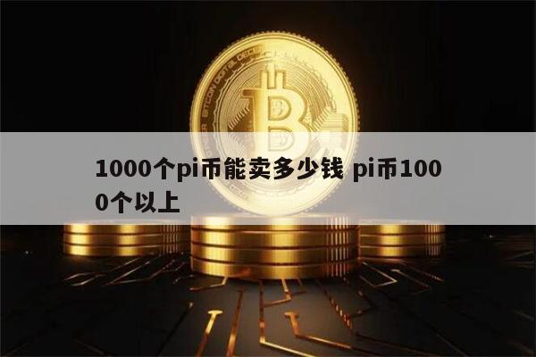 1000个pi币能卖多少钱 pi币1000个多少钱-第1张图片-火必下载