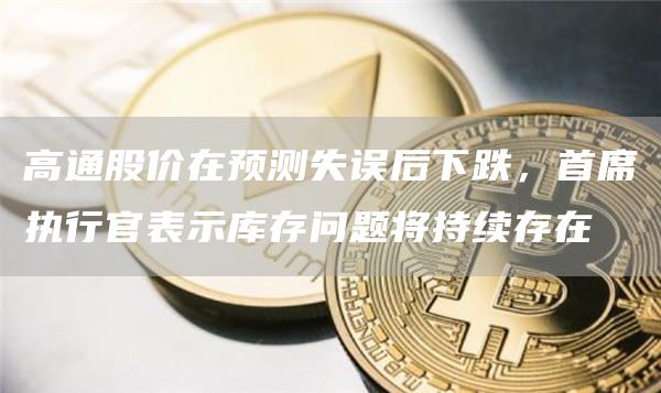 高通股价在预测失误后下跌,首席执行官表示库存问题将持续存在1