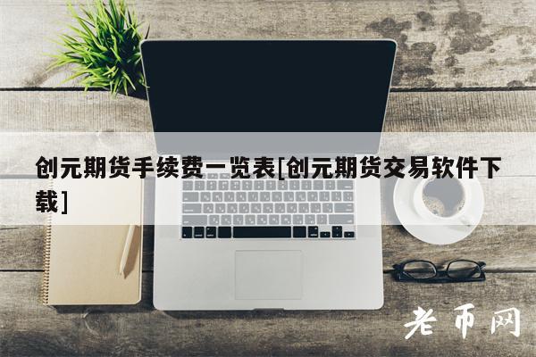创元期货手续费一览表[创元期货交易软件下载]-第1张图片-火必下载