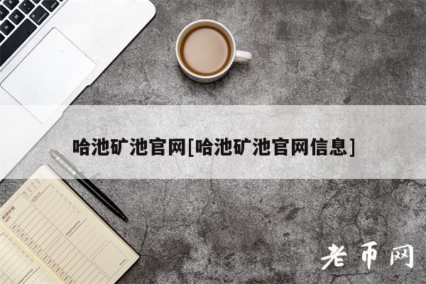 哈池矿池官网[哈池矿池官网信息]-第1张图片-火必下载