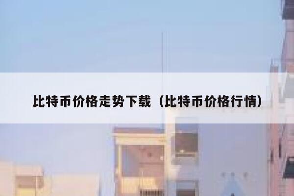 比特币价格走势下载（比特币价格行情）-第1张图片-火必下载