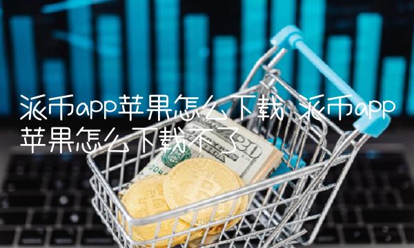 派币app苹果怎么下载不了-第1张图片-火必下载