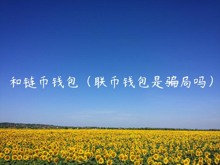 和链币钱包（联币钱包是骗局吗）-第1张图片-火必下载