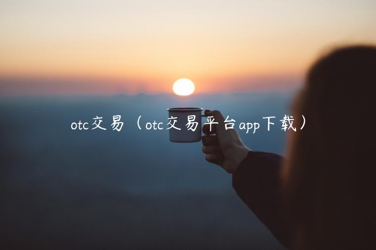 otc交易（otc交易平台app下载）-第1张图片-火必下载