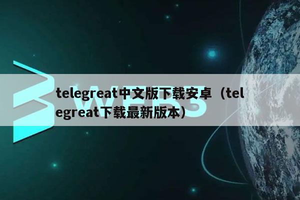 telegreat中文版下载安卓（telegreat下载最新版本）-第1张图片-火必下载
