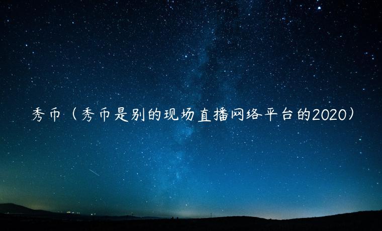 秀币（秀币是别的现场直播网络平台的2020）-第1张图片-火必下载