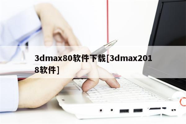 3dmax80软件下载[3dmax2018软件]-第1张图片-火必下载
