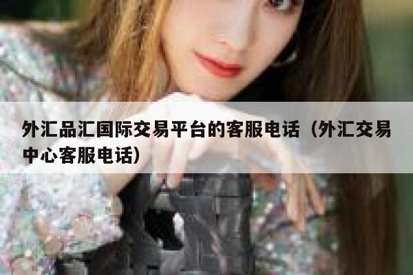 外汇品汇国际交易平台的客服电话(外汇交易中心客服电话)-第1张图片-火必下载 外汇品汇国际交易平台的客服电话(外汇交易中心客服电话)-第1张图片-火必下载