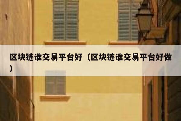 区块链谁交易平台好(区块链谁交易平台好做)-第1张图片-火必下载 区块链谁交易平台好(区块链谁交易平台好做)-第1张图片-火必下载