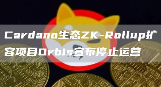 Cardano生态ZK-Rollup扩容项目Orbis宣布停止运营-第1张图片-火必下载