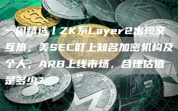 一周精选丨ZK系Layer2出现交互热；美SEC盯上知名加密机构及个人；ARB上线市场，合理估值是多少？-第1张图片-火必下载
