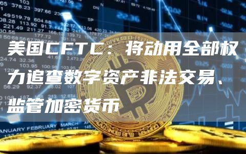 美国CFTC：将动用全部权力追查数字资产非法交易、监管加密货币-第1张图片-火必下载