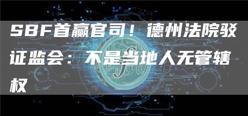 SBF首赢官司！德州法院驳证监会：不是当地人无管辖权-第1张图片-火必下载