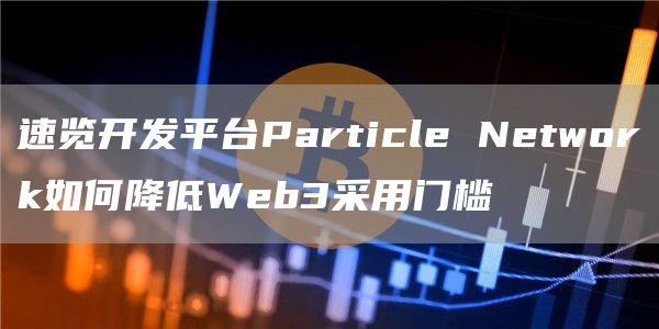速览开发平台Particle Network如何降低Web3采用门槛-第1张图片-火必下载 速览开发平台Particle Network如何降低Web3采用门槛-第1张图片-火必下载