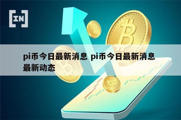 pi币今日最新消息 pi币今日最新动态-第1张图片-火必下载