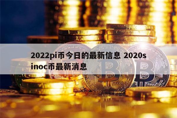 2022pi币今日的最新信息 pi币最新消息-第1张图片-火必下载