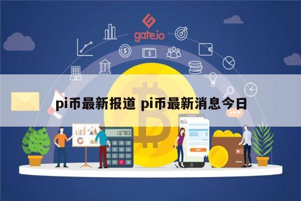 pi币最新报道 pi币最新消息今日-第1张图片-火必下载
