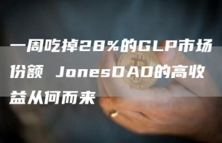 一周吃掉28%的GLP市场份额 JonesDAO的高收益从何而来