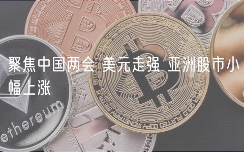 聚焦中国两会 美元走强 亚洲股市小幅上涨-第1张图片-火必下载 聚焦中国两会 美元走强 亚洲股市小幅上涨-第1张图片-火必下载