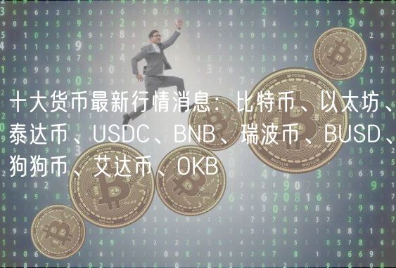 十大货币最新行情消息：比特币、以太坊、泰达币、USDC、BNB、瑞波币、BUSD、狗狗币、艾达币、OKB-第1张图片-火必下载