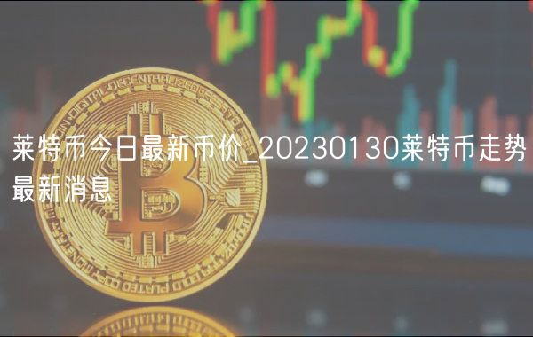 莱特币今日最新币价_20230130莱特币走势最新消息-第1张图片-火必下载 莱特币今日最新币价_20230130莱特币走势最新消息-第1张图片-火必下载