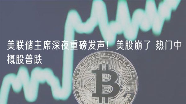 美联储主席深夜重磅发声!美股崩了 热门中概股普跌-第1张图片-火必下载 美联储主席深夜重磅发声!美股崩了 热门中概股普跌-第1张图片-火必下载