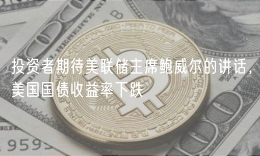 投资者期待美联储主席鲍威尔的讲话,美国国债收益率下跌-第1张图片-火必下载 投资者期待美联储主席鲍威尔的讲话,美国国债收益率下跌-第1张图片-火必下载