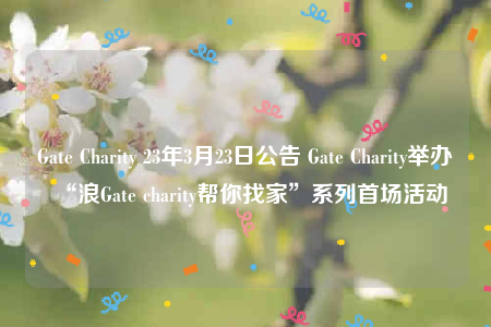 Gatb Charity 23年3月23日公告 Gatb Charity举办“浪Gatb charity帮你找家”系列首场活动-第1张图片-火必下载 Gatb Charity 23年3月23日公告 Gatb Charity举办“浪Gatb charity帮你找家”系列首场活动-第1张图片-火必下载