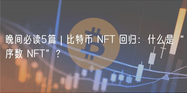 晚间必读5篇 | 比特币 NFT 回归:什么是“序数 NFT”?-第1张图片-火必下载 晚间必读5篇 | 比特币 NFT 回归:什么是“序数 NFT”?-第1张图片-火必下载