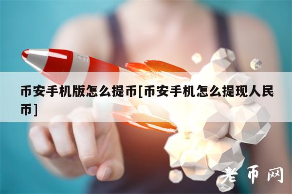 binance手机版怎么提币[binance手机怎么提现人民币]-第1张图片-火必下载