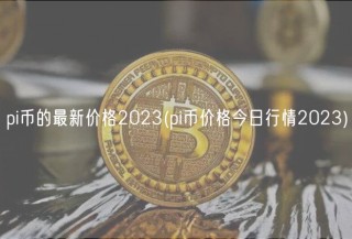 pi币的最新价格2023(pi币价格今日行情2023)
