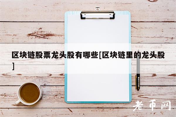 区块链股票龙头股有哪些[区块链里的龙头股]-第1张图片-火必下载