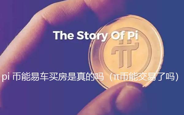 pi币可以易车买房是真的假的（π币能交易了吗）-第1张图片-火必下载